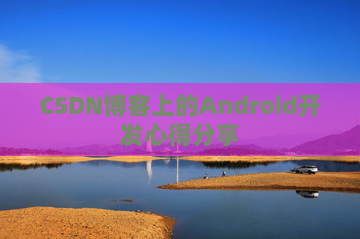 CSDN博客上的Android开发心得分享